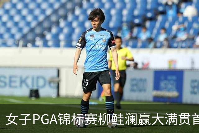 女子PGA锦标赛柳鲑澜赢大满贯首胜 殷若宁张维维T37