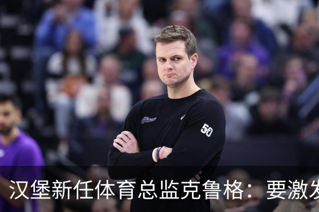 汉堡新任体育总监克鲁格：要激发汉堡作为德甲传统豪门的竞技潜力