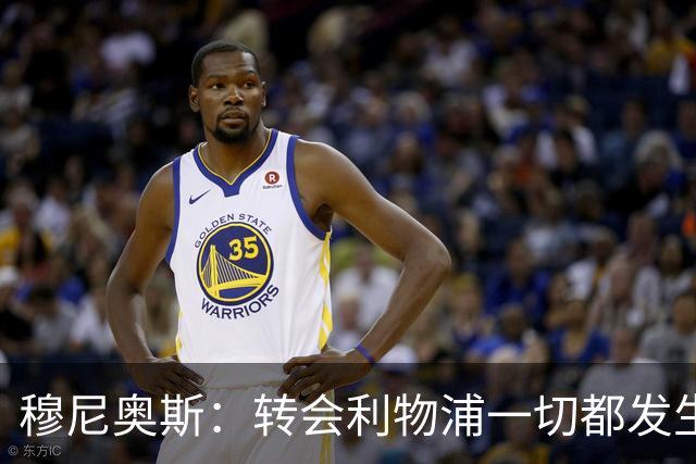 穆尼奥斯：转会利物浦一切都发生得太快，但你不能让这种机会溜走