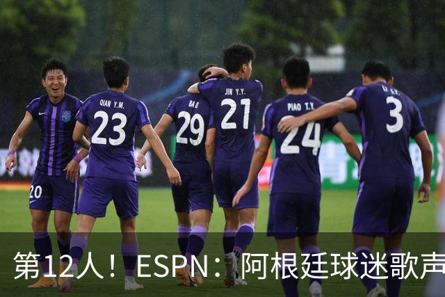 第12人！ESPN：阿根廷球迷歌声从未中断 唱着"想看到第4颗星闪耀"