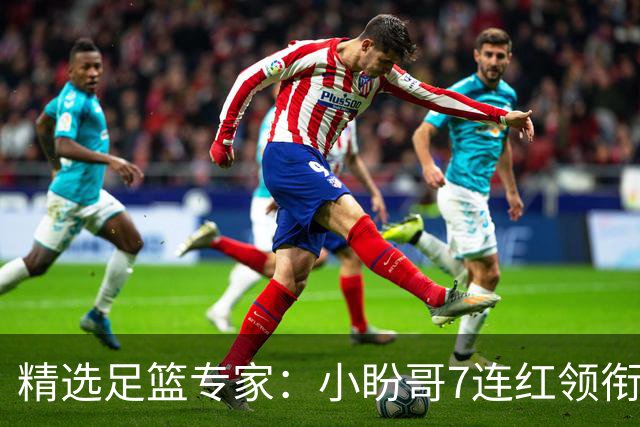 精选足篮专家：小盼哥7连红领衔解读周日足彩！