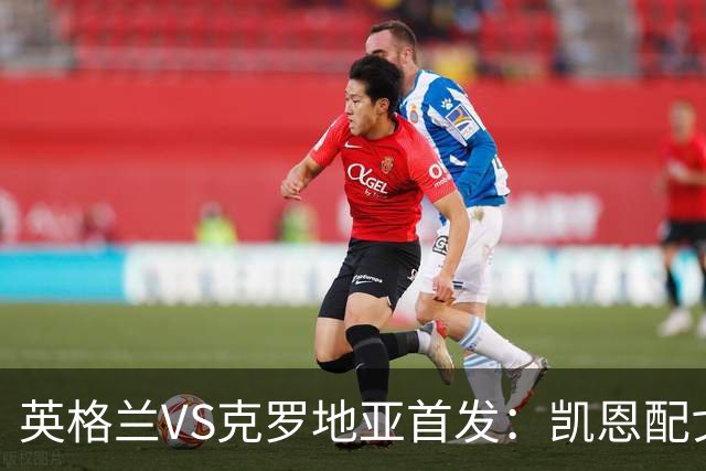 英格兰VS克罗地亚首发：凯恩配戈登马杜埃凯贝林厄姆