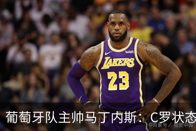葡萄牙队主帅马丁内斯：C罗状态正佳 全队目标是获胜