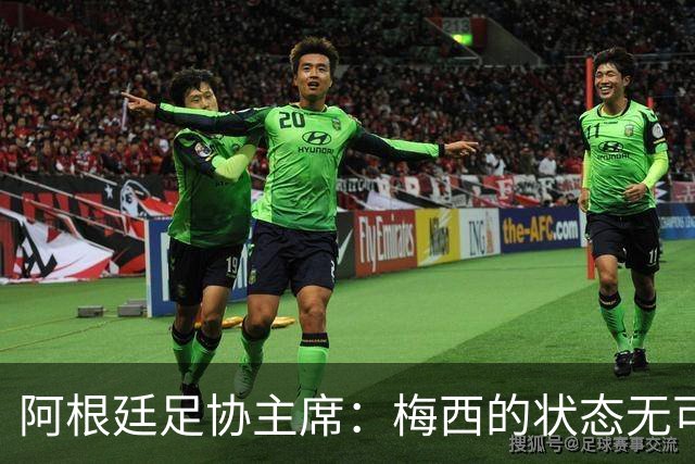 阿根廷足协主席：梅西的状态无可挑剔，真希望他能陪伴我们更久