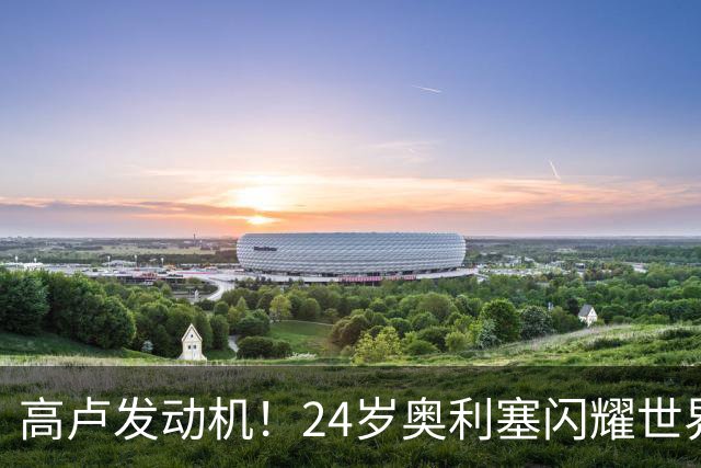 高卢发动机！24岁奥利塞闪耀世界杯首秀 拜仁5300万签下现1.5亿欧
