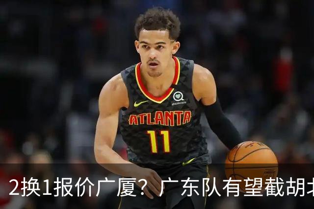 2换1报价广厦？广东队有望截胡北京男篮，朱芳雨强挖小巴里布朗！